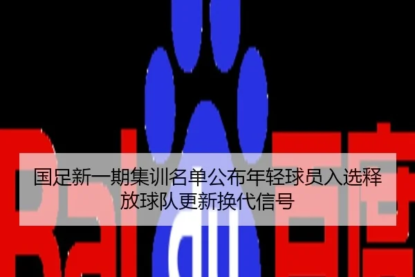 国足新一期集训名单公布年轻球员入选释放球队更新换代信号
